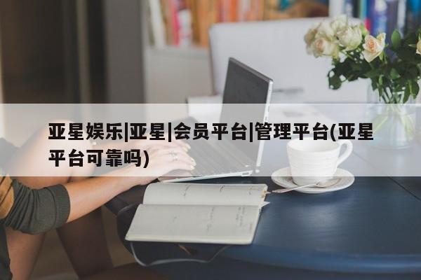 亚星相关业务办理 亚星手机版APP下载亚星娱乐|亚星|会员平台|管理平台(亚星平台可靠吗)