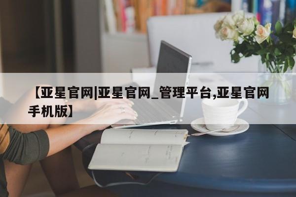 亚星相关业务办理 亚星手机版APP下载【亚星官网|亚星官网_管理平台,亚星官网手机版】