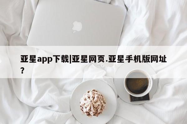 亚星相关业务办理 亚星手机版APP下载亚星app下载|亚星网页.亚星手机版网址？