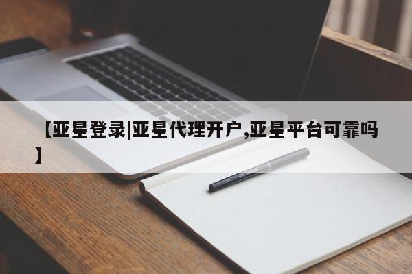 亚星相关业务办理 亚星手机版APP下载【亚星登录|亚星代理开户,亚星平台可靠吗】