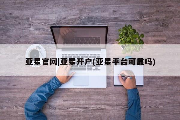 亚星相关业务办理 亚星手机版APP下载亚星官网|亚星开户(亚星平台可靠吗)