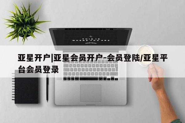 亚星相关业务办理 亚星手机版APP下载亚星开户|亚星会员开户-会员登陆/亚星平台会员登录
