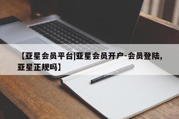 亚星相关业务办理 亚星手机版APP下载【亚星会员平台|亚星会员开户-会员登陆,亚星正规吗】
