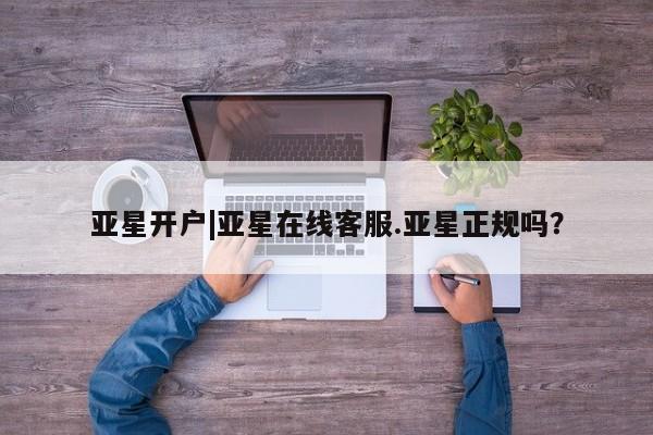亚星相关业务办理 亚星手机版APP下载亚星开户|亚星在线客服.亚星正规吗？