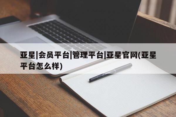 亚星相关业务办理 亚星手机版APP下载亚星|会员平台|管理平台|亚星官网(亚星平台怎么样)