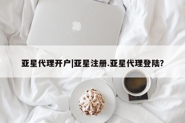 亚星相关业务办理 亚星手机版APP下载亚星代理开户|亚星注册.亚星代理登陆？