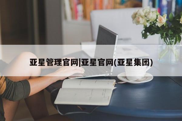亚星相关业务办理 亚星手机版APP下载亚星管理官网|亚星官网(亚星集团)