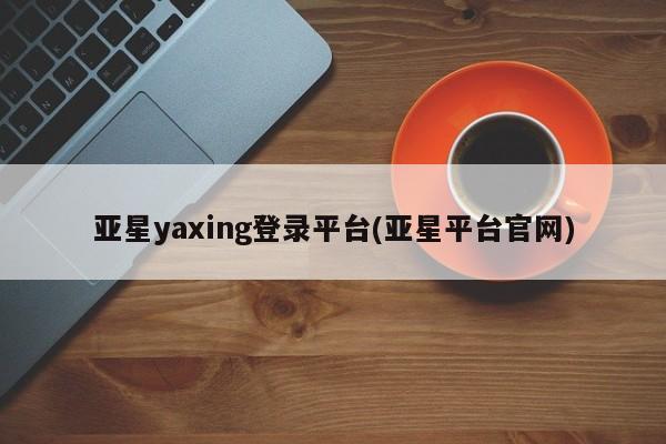 亚星相关业务办理 亚星手机版APP下载亚星yaxing登录平台(亚星平台官网)