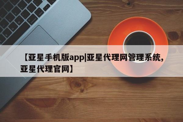 亚星相关业务办理 亚星手机版APP下载【亚星手机版app|亚星代理网管理系统,亚星代理官网】