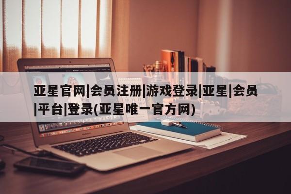 亚星相关业务办理 亚星手机版APP下载亚星官网|会员注册|游戏登录|亚星|会员|平台|登录(亚星唯一官方网)