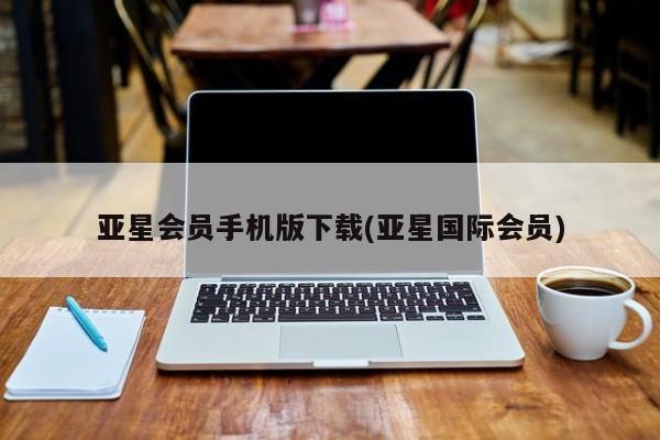 亚星相关业务办理 亚星手机版APP下载亚星会员手机版下载(亚星国际会员)