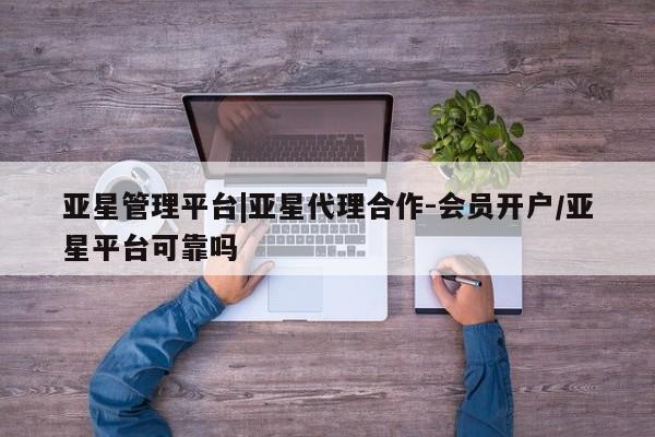 亚星相关业务办理 亚星手机版APP下载亚星管理平台|亚星代理合作-会员开户/亚星平台可靠吗