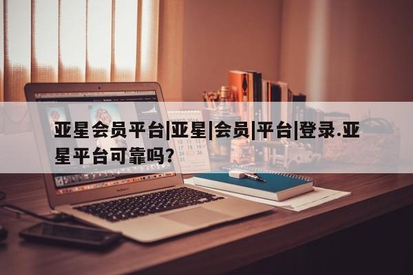 亚星相关业务办理 亚星手机版APP下载亚星会员平台|亚星|会员|平台|登录.亚星平台可靠吗？