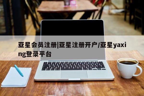 亚星相关业务办理 亚星手机版APP下载|亚星注册开户/亚星yaxing登录平台