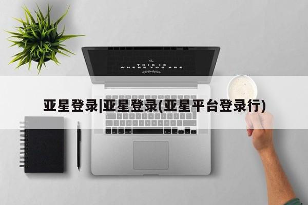 亚星相关业务办理 亚星手机版APP下载亚星登录|亚星登录(亚星平台登录行)