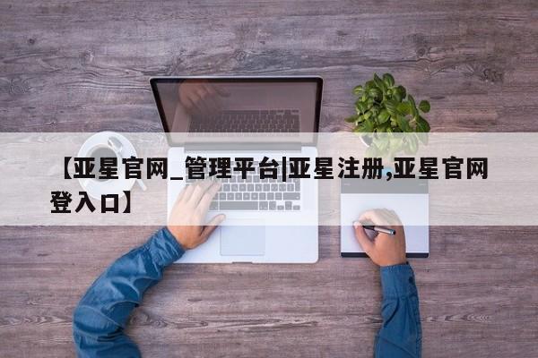 亚星相关业务办理 亚星手机版APP下载【亚星官网_管理平台|亚星注册,亚星官网登入口】