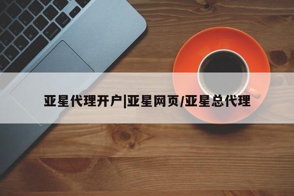亚星相关业务办理 亚星手机版APP下载亚星代理开户|亚星网页/亚星总代理