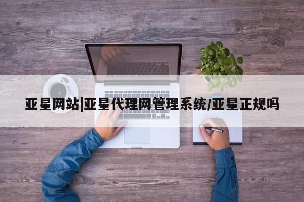 亚星相关业务办理 亚星手机版APP下载亚星网站|亚星代理网管理系统/亚星正规吗