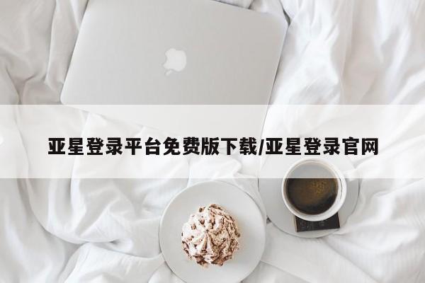 亚星相关业务办理 亚星手机版APP下载亚星登录平台免费版下载/亚星登录官网