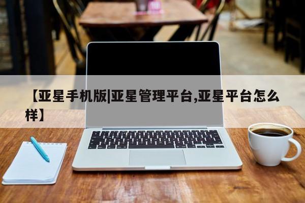 亚星相关业务办理 亚星手机版APP下载【亚星手机版|亚星管理平台,亚星平台怎么样】