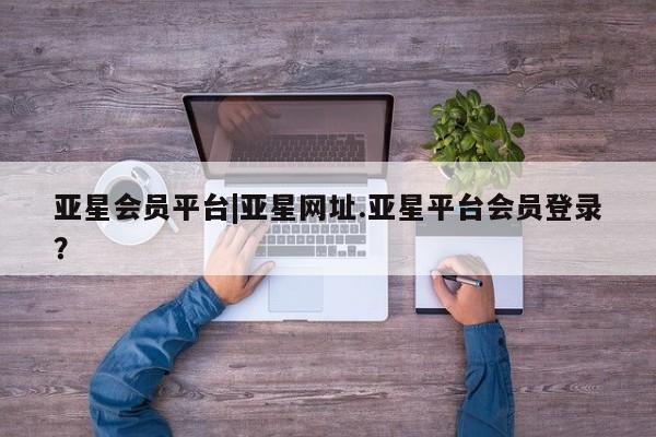 亚星相关业务办理 亚星手机版APP下载亚星会员平台|亚星网址.亚星平台会员登录？