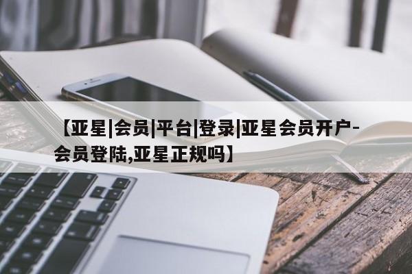 亚星相关业务办理 亚星手机版APP下载【亚星|会员|平台|登录|亚星会员开户-会员登陆,亚星正规吗】