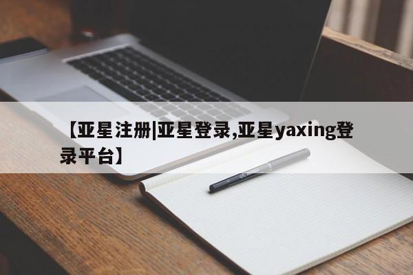 亚星相关业务办理 亚星手机版APP下载【亚星注册|亚星登录,亚星yaxing登录平台】