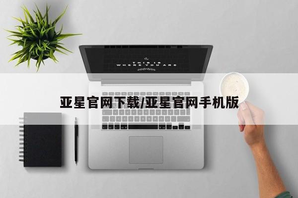 亚星相关业务办理 亚星手机版APP下载亚星官网下载/亚星官网手机版