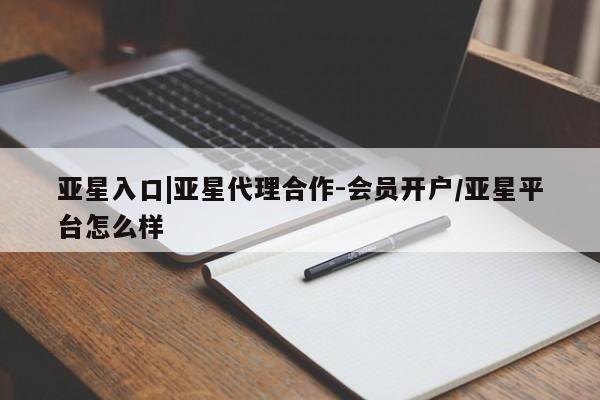 亚星相关业务办理 亚星手机版APP下载亚星入口|亚星代理合作-会员开户/亚星平台怎么样