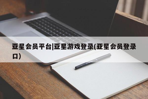 亚星相关业务办理 亚星手机版APP下载亚星会员平台|亚星游戏登录(亚星会员登录口)
