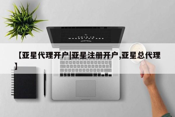 亚星相关业务办理 亚星手机版APP下载【亚星代理开户|亚星注册开户,亚星总代理】