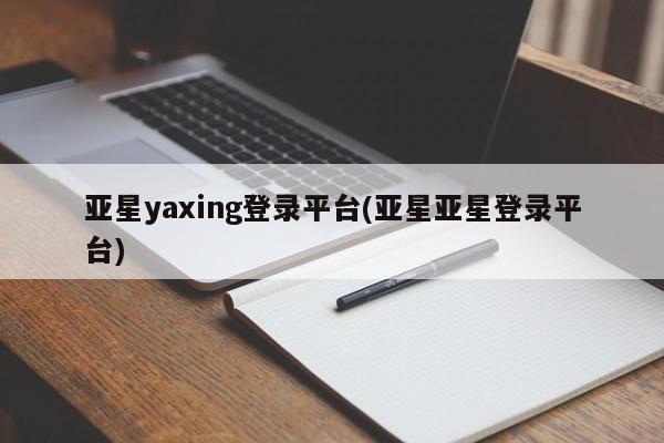 亚星相关业务办理 亚星手机版APP下载亚星yaxing登录平台(亚星亚星登录平台)