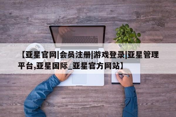 亚星相关业务办理 亚星手机版APP下载【亚星官网|会员注册|游戏登录|亚星管理平台,亚星国际_亚星官方网站】