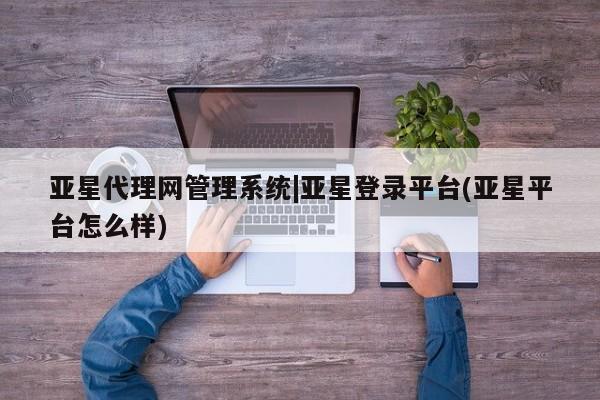 亚星相关业务办理 亚星手机版APP下载亚星代理网管理系统|亚星登录平台(亚星平台怎么样)