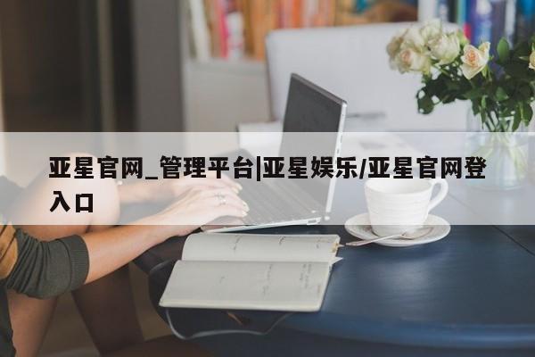 亚星相关业务办理 亚星手机版APP下载亚星官网_管理平台|亚星娱乐/亚星官网登入口