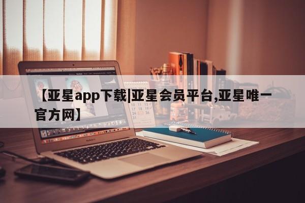 亚星相关业务办理 亚星手机版APP下载【亚星app下载|亚星会员平台,亚星唯一官方网】