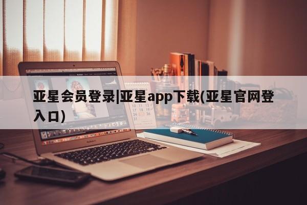 亚星相关业务办理 亚星手机版APP下载亚星会员登录|亚星app下载(亚星官网登入口)
