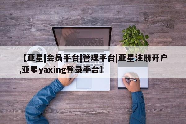 亚星相关业务办理 亚星手机版APP下载【亚星|会员平台|管理平台|亚星注册开户,亚星yaxing登录平台】