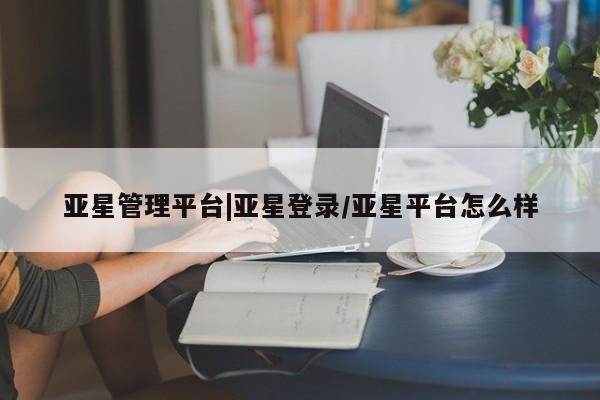 亚星相关业务办理 亚星手机版APP下载亚星管理平台|亚星登录/亚星平台怎么样