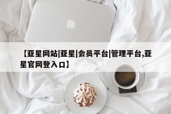 亚星相关业务办理 亚星手机版APP下载【亚星网站|亚星|会员平台|管理平台,亚星官网登入口】