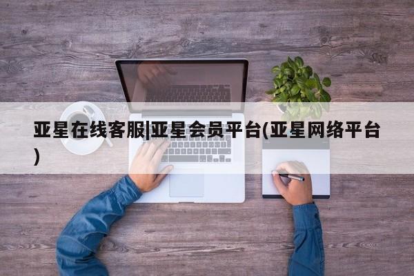 亚星相关业务办理 亚星手机版APP下载亚星在线客服|亚星会员平台(亚星网络平台)