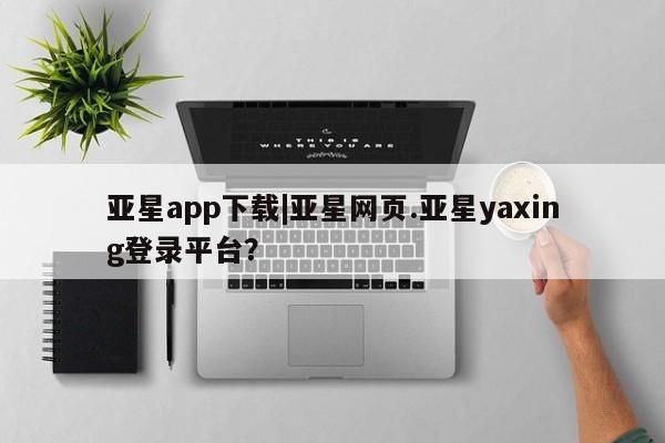 亚星相关业务办理 亚星手机版APP下载亚星app下载|亚星网页.亚星yaxing登录平台？