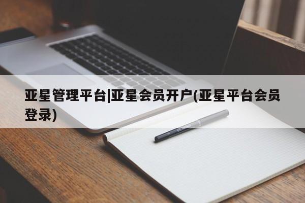 亚星相关业务办理 亚星手机版APP下载亚星管理平台|亚星会员开户(亚星平台会员登录)