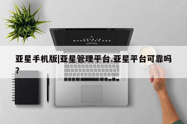 亚星相关业务办理 亚星手机版APP下载亚星手机版|亚星管理平台.亚星平台可靠吗？