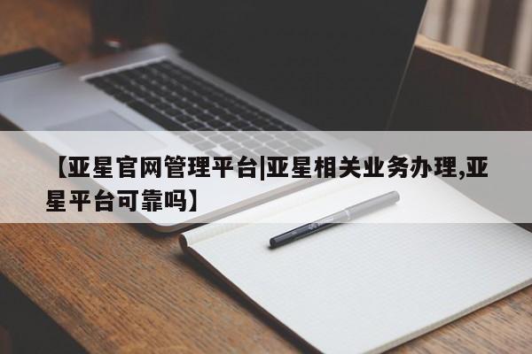亚星相关业务办理 亚星手机版APP下载【亚星官网管理平台|亚星相关业务办理,亚星平台可靠吗】
