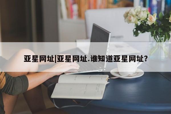 亚星相关业务办理 亚星手机版APP下载亚星网址|亚星网址.谁知道亚星网址？