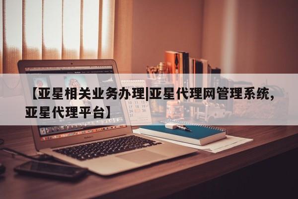 亚星相关业务办理 亚星手机版APP下载【亚星相关业务办理|亚星代理网管理系统,亚星代理平台】