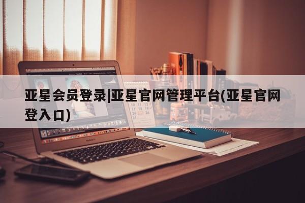 亚星相关业务办理 亚星手机版APP下载亚星会员登录|亚星官网管理平台(亚星官网登入口)