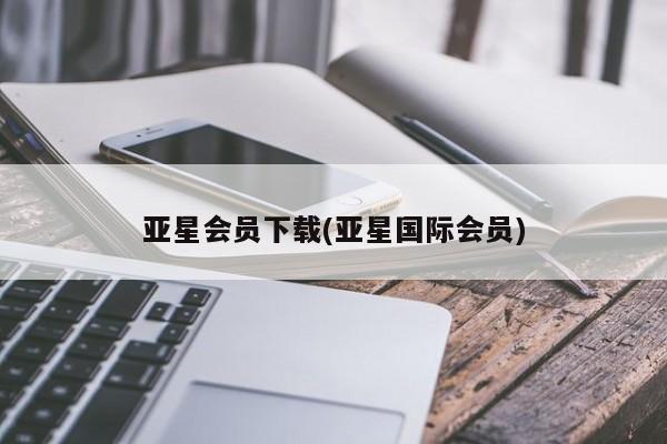 亚星相关业务办理 亚星手机版APP下载亚星会员下载(亚星国际会员)