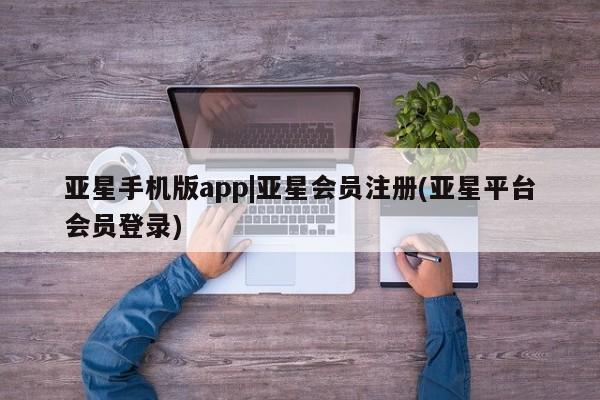 亚星相关业务办理 亚星手机版APP下载亚星手机版app|亚星会员注册(亚星平台会员登录)
